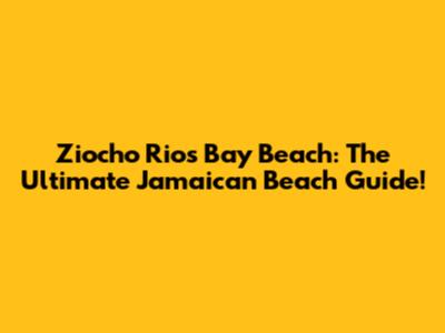 Ziocho Rios Bay Beach: The Ultimate Jamaican Beach Guide!