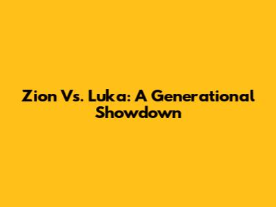 Zion Vs. Luka: A Generational Showdown