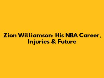 Zion Williamson: His NBA Career, Injuries & Future