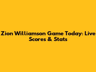 Zion Williamson Game Today: Live Scores & Stats