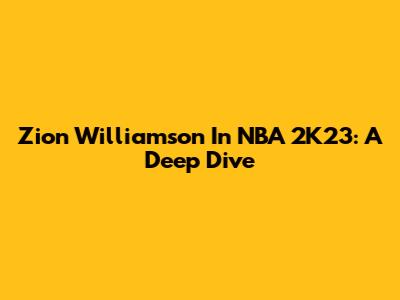 Zion Williamson In NBA 2K23: A Deep Dive
