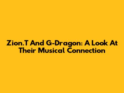 Zion.T And G-Dragon: A Look At Their Musical Connection
