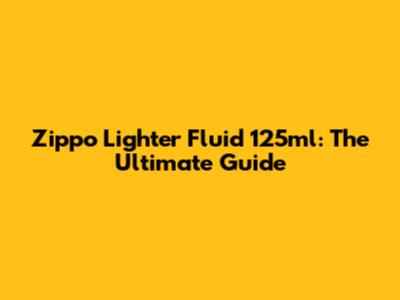 Zippo Lighter Fluid 125ml: The Ultimate Guide