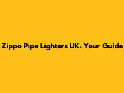 Zippo Pipe Lighters UK: Your Guide