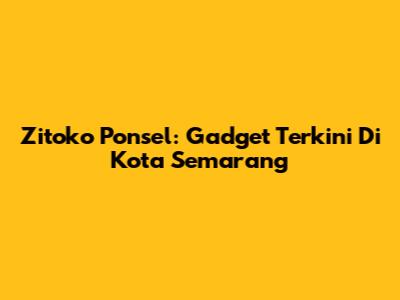 Zitoko Ponsel: Gadget Terkini Di Kota Semarang