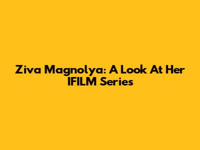 Ziva Magnolya: A Look At Her IFILM Series