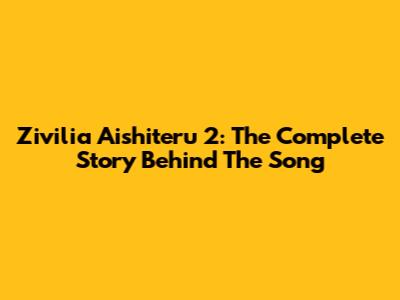 Zivilia Aishiteru 2: The Complete Story Behind The Song