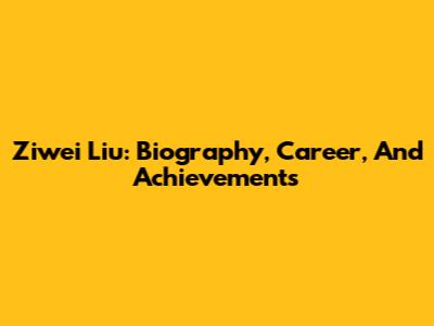 Ziwei Liu: Biography, Career, And Achievements
