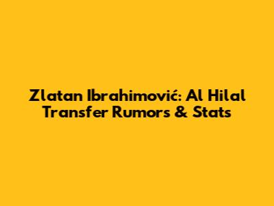 Zlatan Ibrahimović: Al Hilal Transfer Rumors & Stats