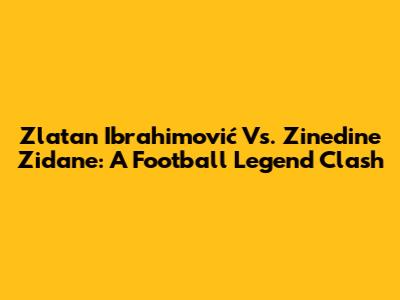 Zlatan Ibrahimović Vs. Zinedine Zidane: A Football Legend Clash