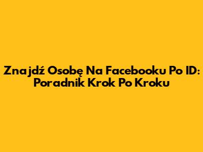 Znajdź Osobę Na Facebooku Po ID: Poradnik Krok Po Kroku