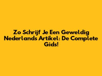Zo Schrijf Je Een Geweldig Nederlands Artikel: De Complete Gids!
