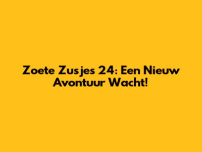 Zoete Zusjes 24: Een Nieuw Avontuur Wacht!