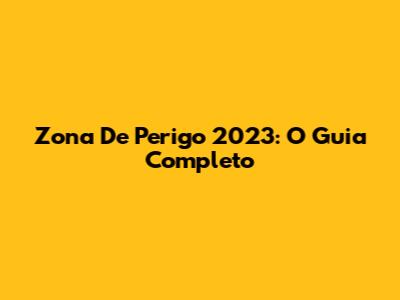 Zona De Perigo 2023: O Guia Completo