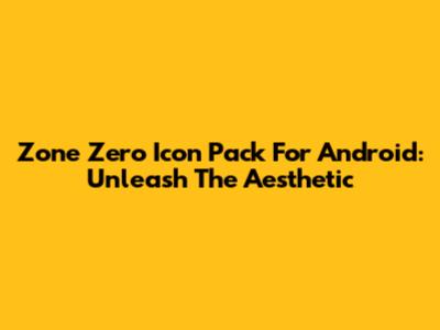 Zone Zero Icon Pack For Android: Unleash The Aesthetic