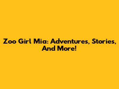Zoo Girl Mia: Adventures, Stories, And More!