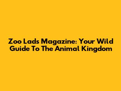 Zoo Lads Magazine: Your Wild Guide To The Animal Kingdom