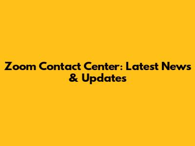 Zoom Contact Center: Latest News & Updates