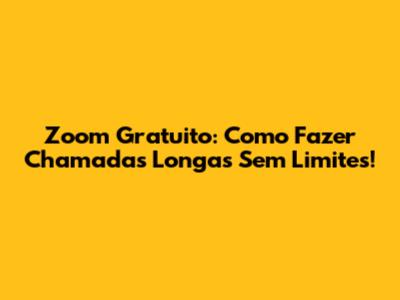 Zoom Gratuito: Como Fazer Chamadas Longas Sem Limites!