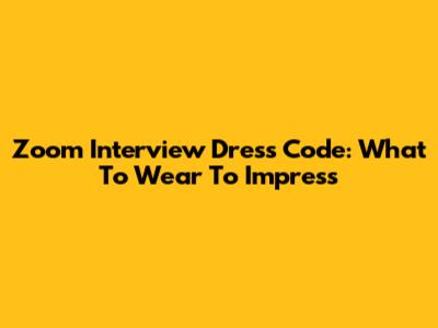 Zoom Interview Dress Code: What To Wear To Impress