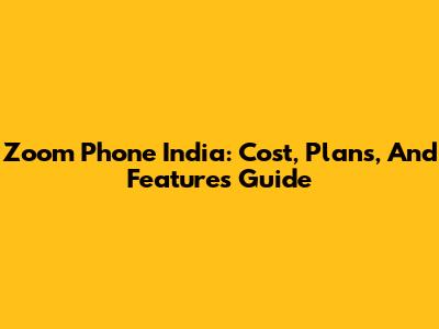 Zoom Phone India: Cost, Plans, And Features Guide