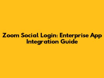 Zoom Social Login: Enterprise App Integration Guide