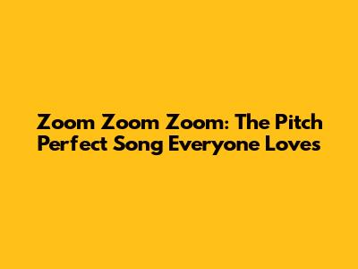 Zoom Zoom Zoom: The Pitch Perfect Song Everyone Loves