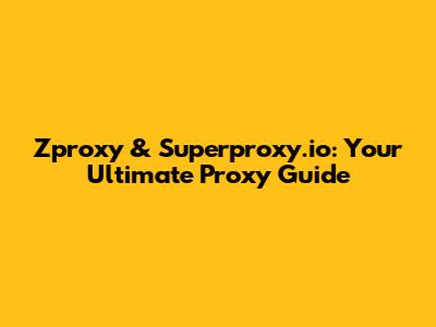 Zproxy & Superproxy.io: Your Ultimate Proxy Guide