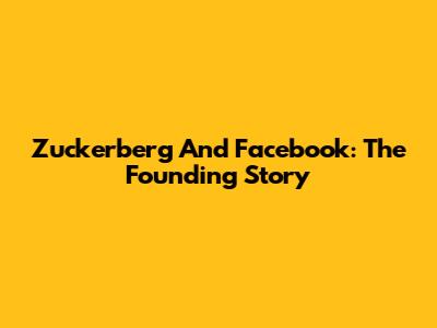 Zuckerberg And Facebook: The Founding Story