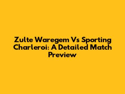Zulte Waregem Vs Sporting Charleroi: A Detailed Match Preview