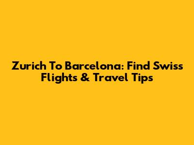 Zurich To Barcelona: Find Swiss Flights & Travel Tips