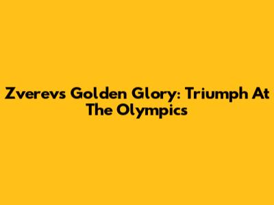 Zverev's Golden Glory: Triumph At The Olympics