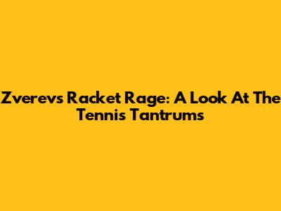 Zverev's Racket Rage: A Look At The Tennis Tantrums