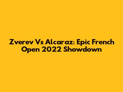 Zverev Vs Alcaraz: Epic French Open 2022 Showdown