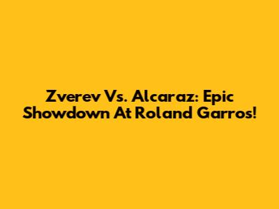 Zverev Vs. Alcaraz: Epic Showdown At Roland Garros!
